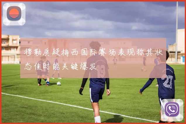 穆勒质疑梅西国际赛场表现称其状态佳时能关键爆发