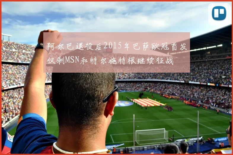 阿尔巴退役后2015年巴萨欧冠首发仅剩MSN和特尔施特根继续征战