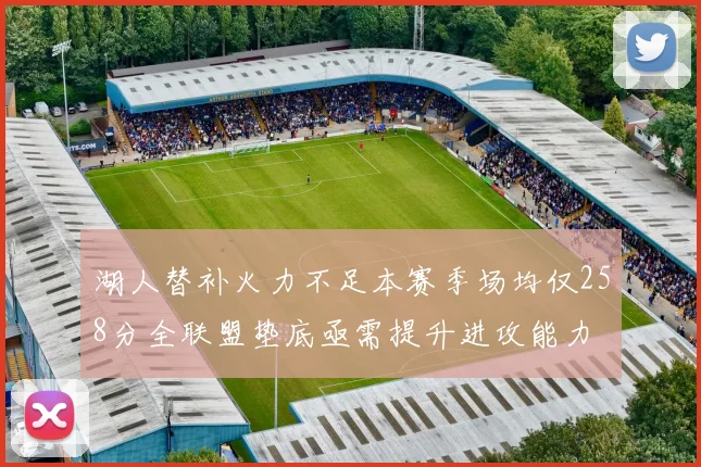 湖人替补火力不足本赛季场均仅258分全联盟垫底亟需提升进攻能力