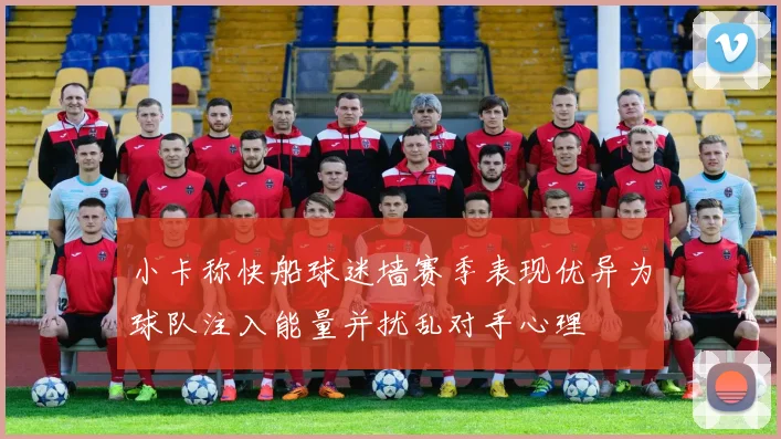 小卡称快船球迷墙赛季表现优异为球队注入能量并扰乱对手心理