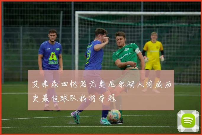 艾弗森回忆若无奥尼尔湖人将成历史最佳球队我将夺冠