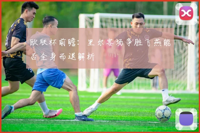 欧联杯前瞻：里尔客场争胜飞燕能否全身而退解析