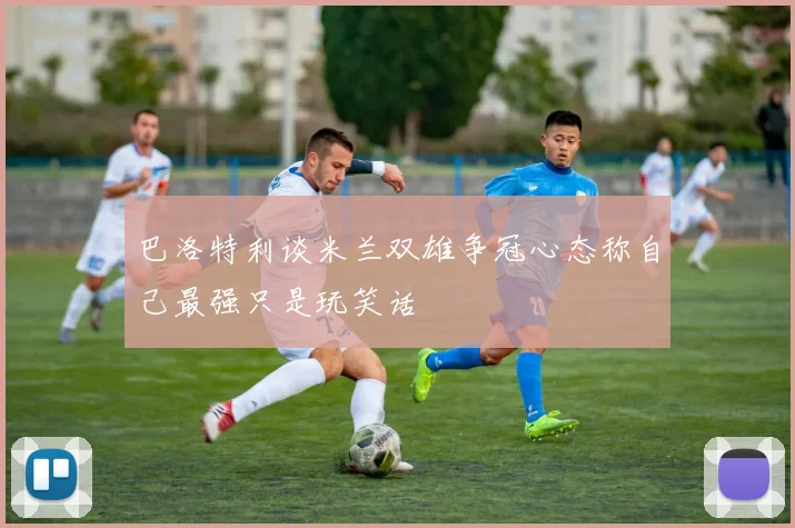 巴洛特利谈米兰双雄争冠心态称自己最强只是玩笑话