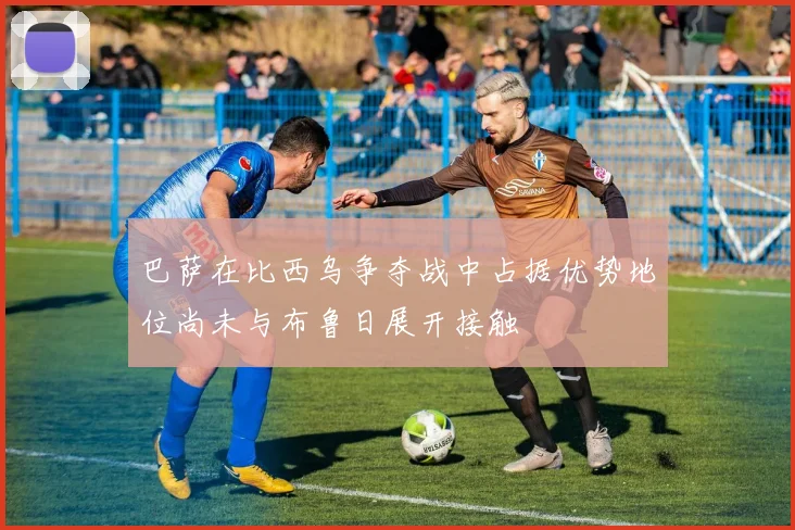 巴萨在比西乌争夺战中占据优势地位尚未与布鲁日展开接触