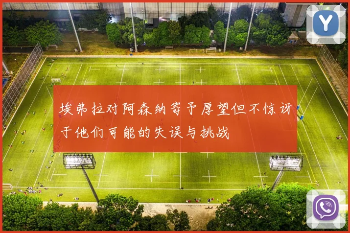 埃弗拉对阿森纳寄予厚望但不惊讶于他们可能的失误与挑战