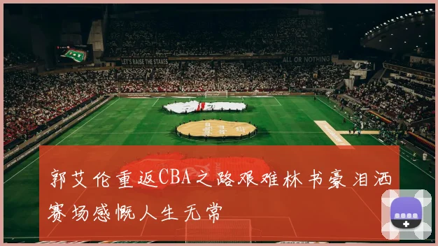 郭艾伦重返CBA之路艰难林书豪泪洒赛场感慨人生无常