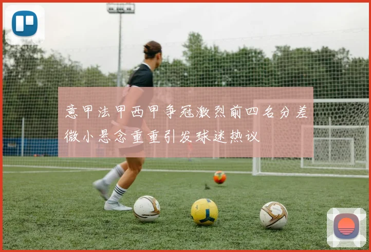 意甲法甲西甲争冠激烈前四名分差微小悬念重重引发球迷热议