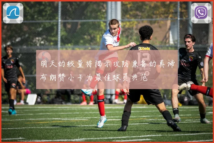 明天的较量将揭示攻防兼备的真谛布朗赞小卡为最佳球员典范