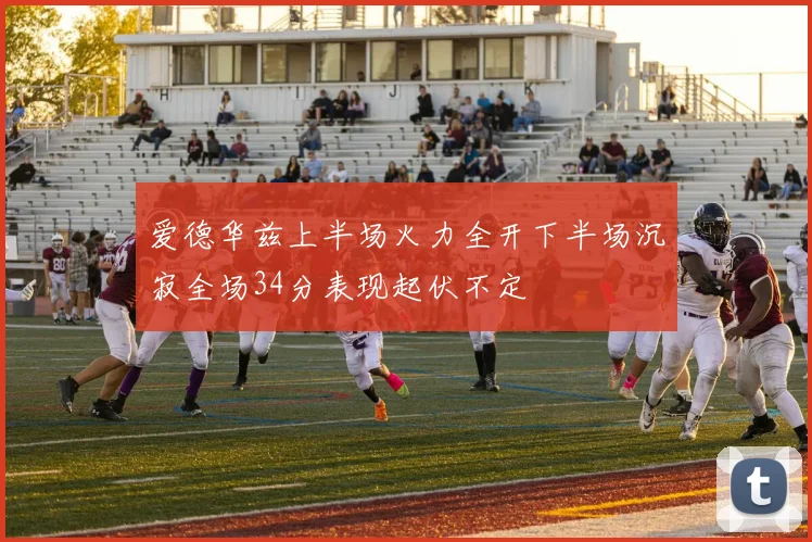 爱德华兹上半场火力全开下半场沉寂全场34分表现起伏不定