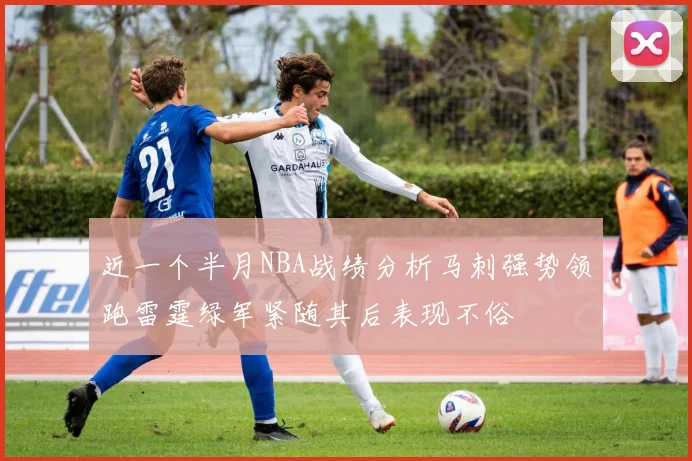 近一个半月NBA战绩分析马刺强势领跑雷霆绿军紧随其后表现不俗