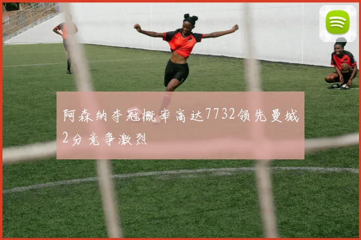 阿森纳夺冠概率高达7732领先曼城2分竞争激烈