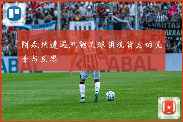 阿森纳遭遇丑陋足球困境背后的无奈与反思