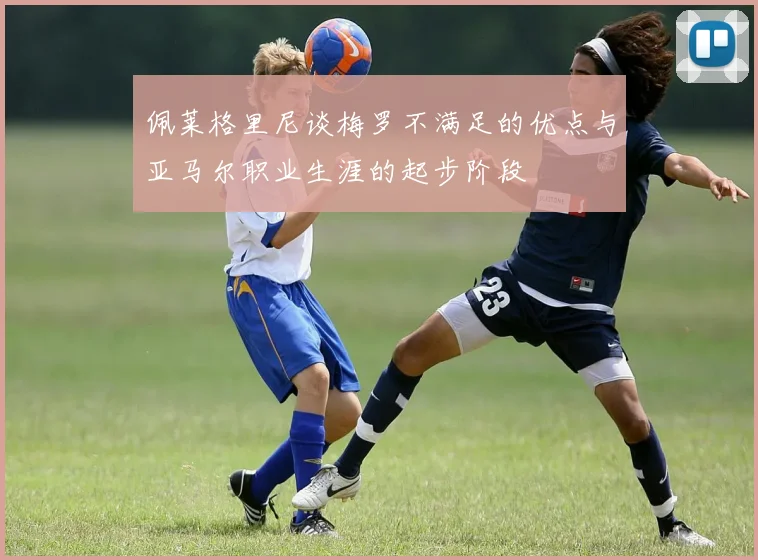 佩莱格里尼谈梅罗不满足的优点与亚马尔职业生涯的起步阶段