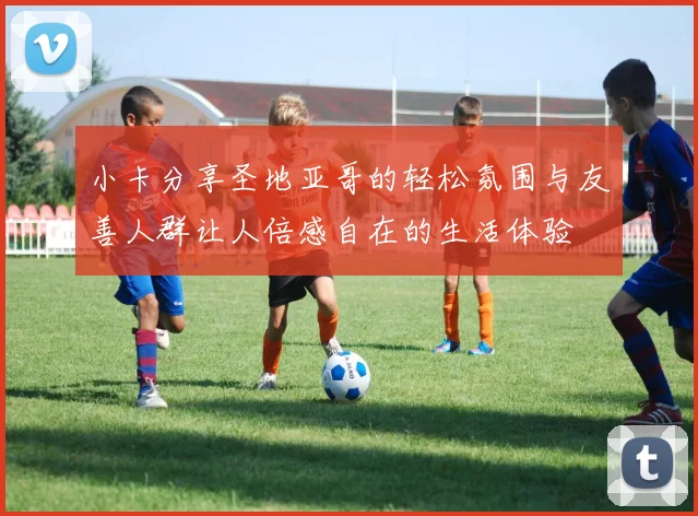 小卡分享圣地亚哥的轻松氛围与友善人群让人倍感自在的生活体验