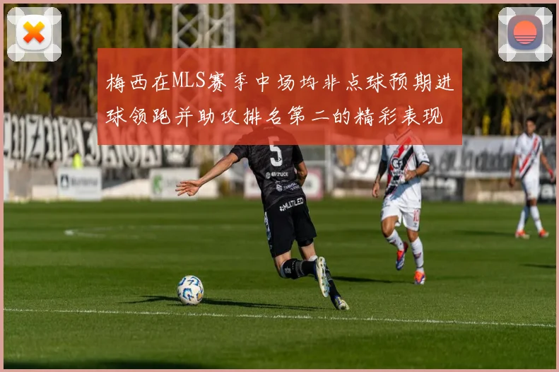 梅西在MLS赛季中场均非点球预期进球领跑并助攻排名第二的精彩表现