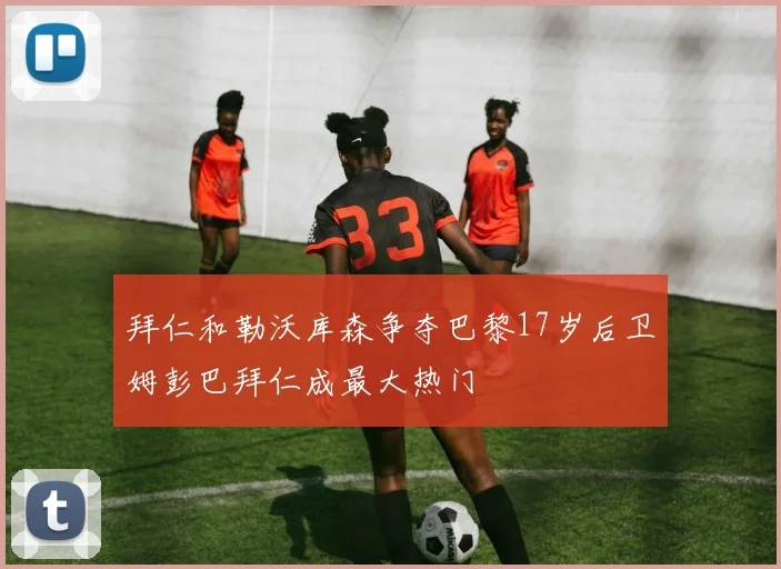 拜仁和勒沃库森争夺巴黎17岁后卫姆彭巴拜仁成最大热门