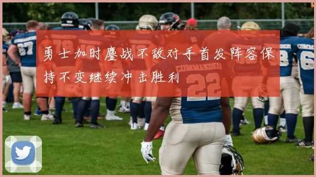 勇士加时鏖战不敌对手首发阵容保持不变继续冲击胜利