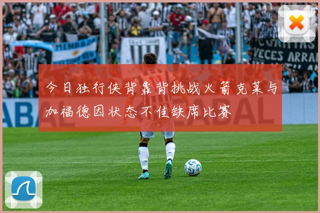 今日独行侠背靠背挑战火箭克莱与加福德因状态不佳缺席比赛