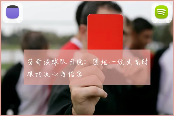 芬奇谈球队困境：团结一致共克时艰的决心与信念
