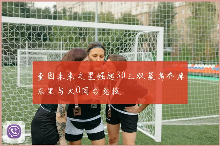 奎因未来之星崛起30三双菜鸟乔库东里与大O同台竞技