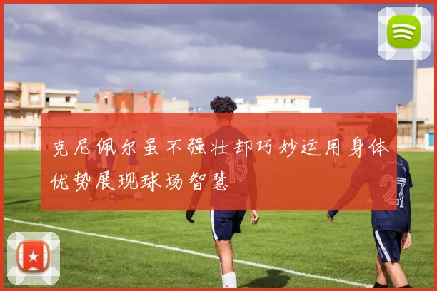克尼佩尔虽不强壮却巧妙运用身体优势展现球场智慧