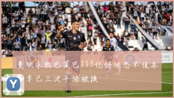 曼联求购巴莱巴115亿镑状态不佳本赛季已三次半场被换