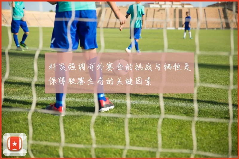 科莫强调海外赛会的挑战与牺牲是保障联赛生存的关键因素