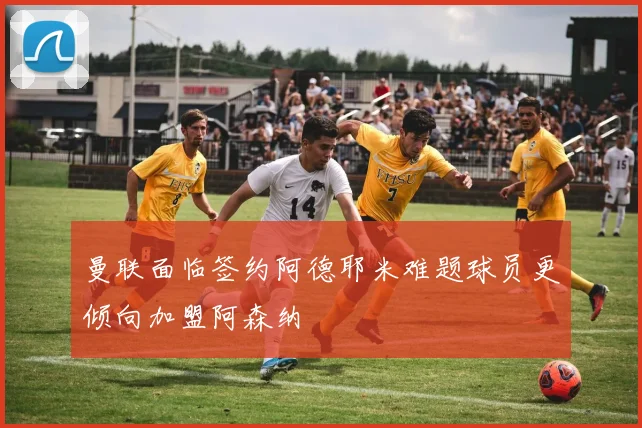 曼联面临签约阿德耶米难题球员更倾向加盟阿森纳