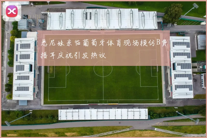 悉尼妹亲临葡萄牙体育现场模仿B费捂耳庆祝引发热议