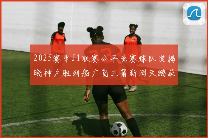 2025赛季J1联赛公平竞赛球队奖揭晓神户胜利船广岛三箭新泻天鹅获殊荣