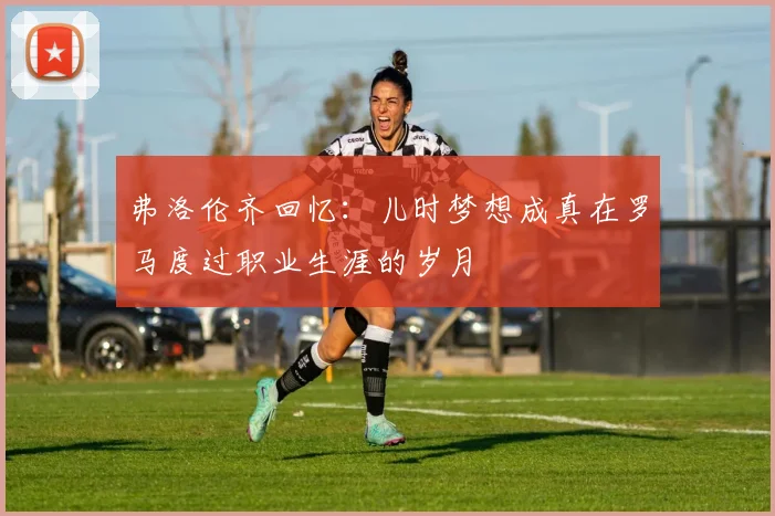 弗洛伦齐回忆：儿时梦想成真在罗马度过职业生涯的岁月